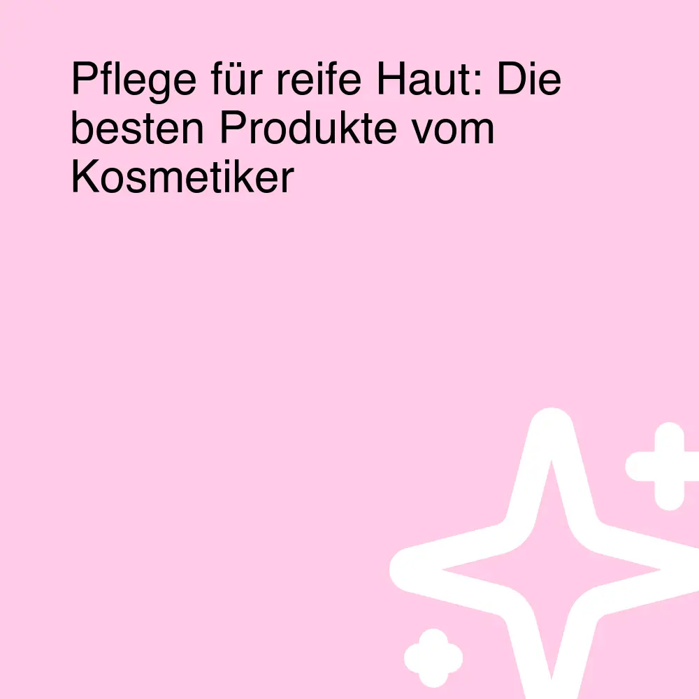 Pflege für reife Haut: Die besten Produkte vom Kosmetiker