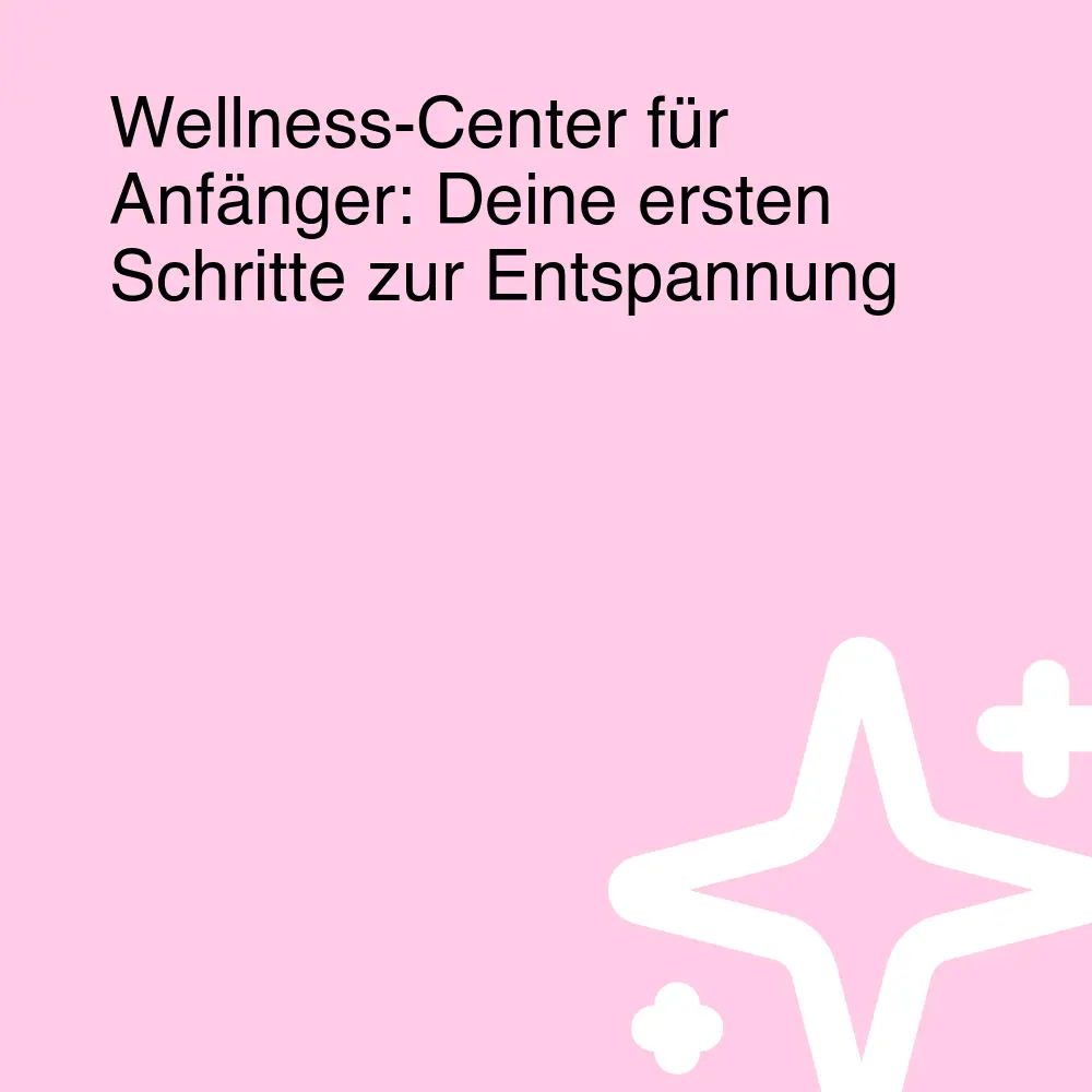 Wellness-Center für Anfänger: Deine ersten Schritte zur Entspannung