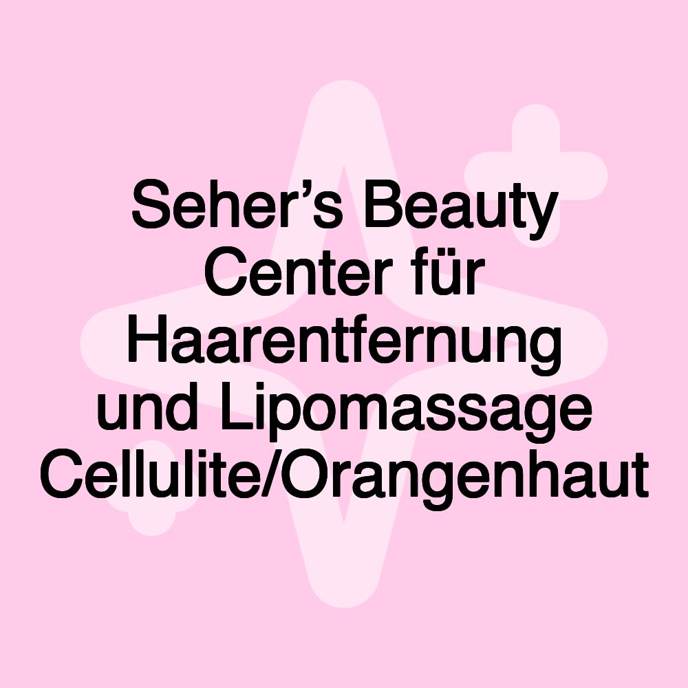 Seher’s Beauty Center für Haarentfernung und Lipomassage Cellulite/Orangenhaut Seher’s Beauty Center für Haarentfernung und Lipomassage Cellulite/Orangenhaut