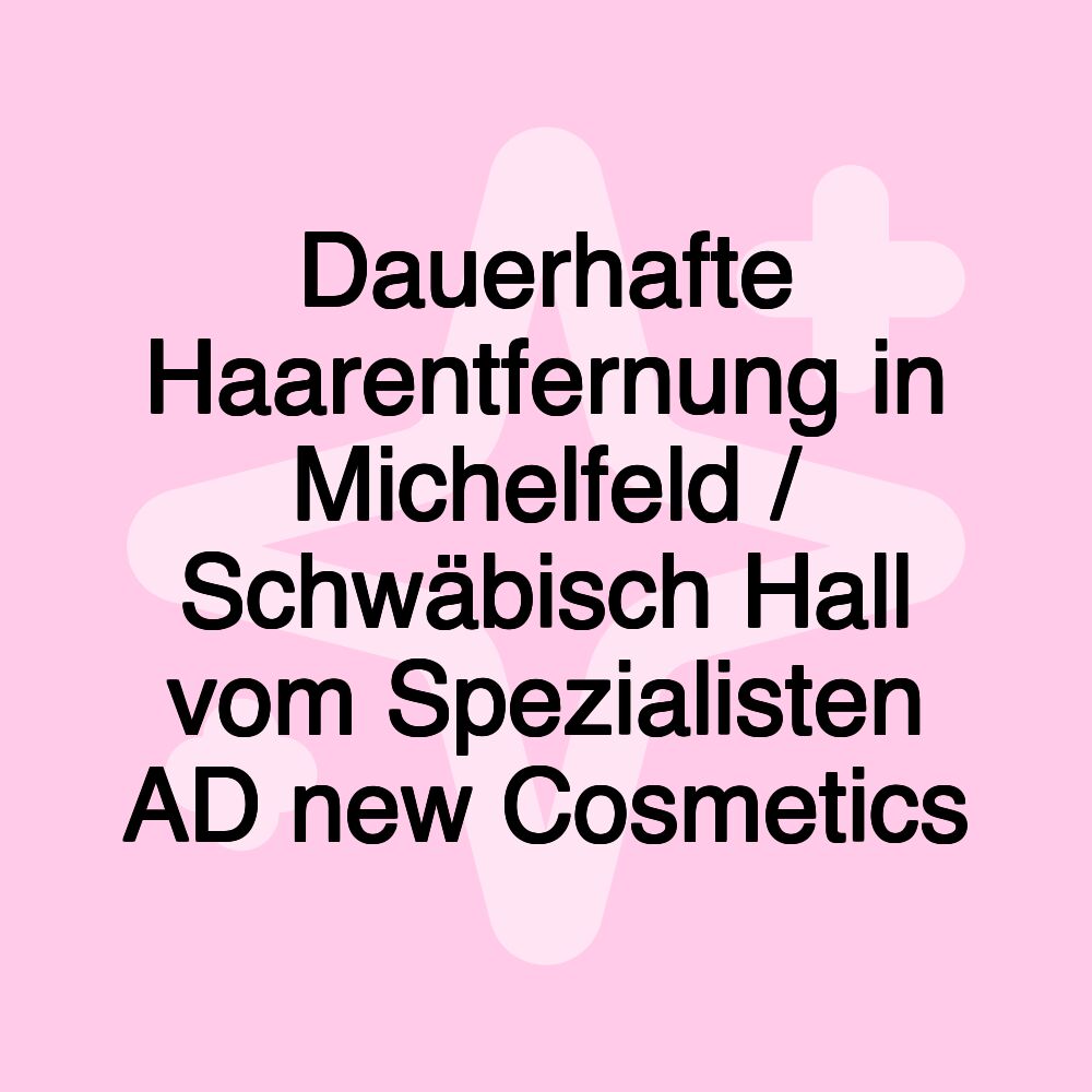 Dauerhafte Haarentfernung in Michelfeld / Schwäbisch Hall vom Spezialisten AD new Cosmetics